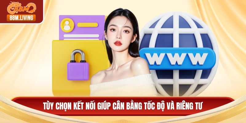 Tùy chọn kết nối giúp cân bằng tốc độ và riêng tư
