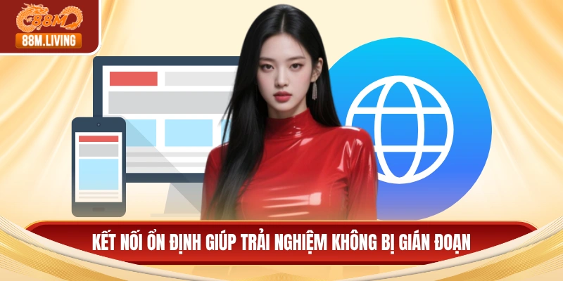 Kết nối ổn định giúp trải nghiệm không bị gián đoạn